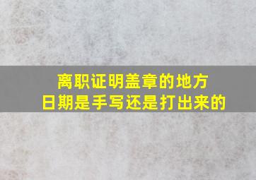 离职证明盖章的地方 日期是手写还是打出来的